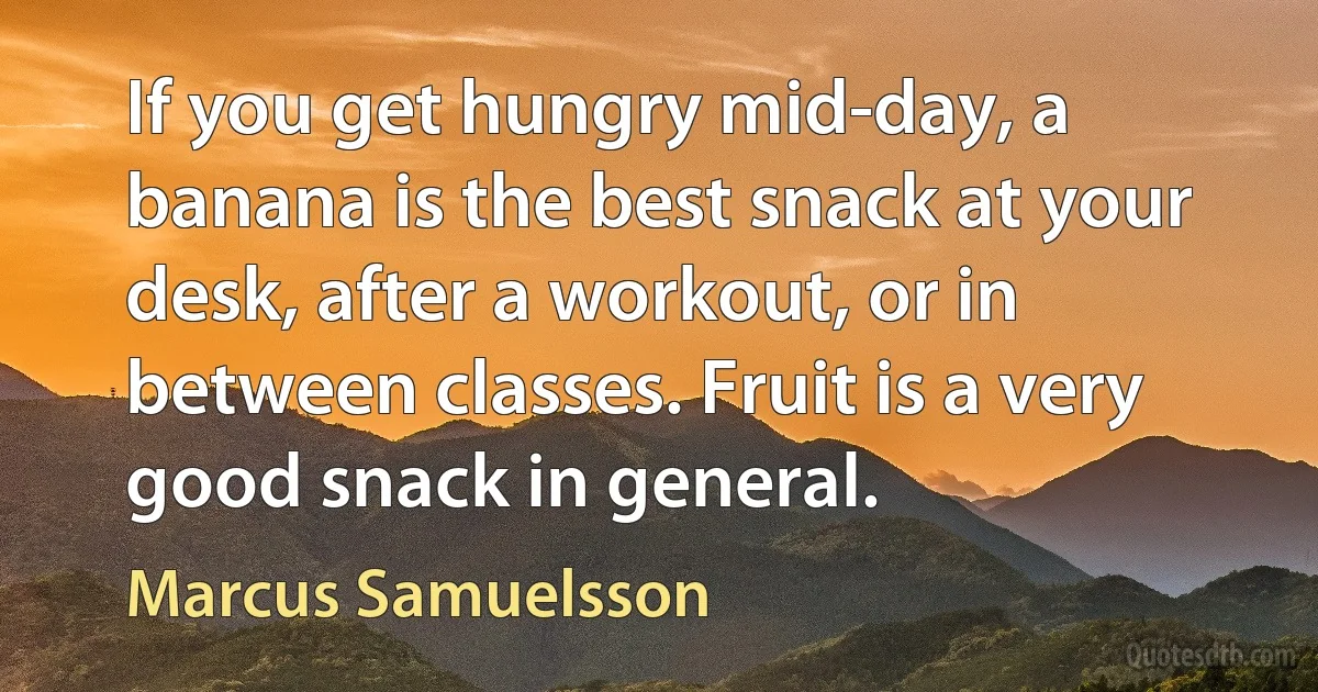 If you get hungry mid-day, a banana is the best snack at your desk, after a workout, or in between classes. Fruit is a very good snack in general. (Marcus Samuelsson)