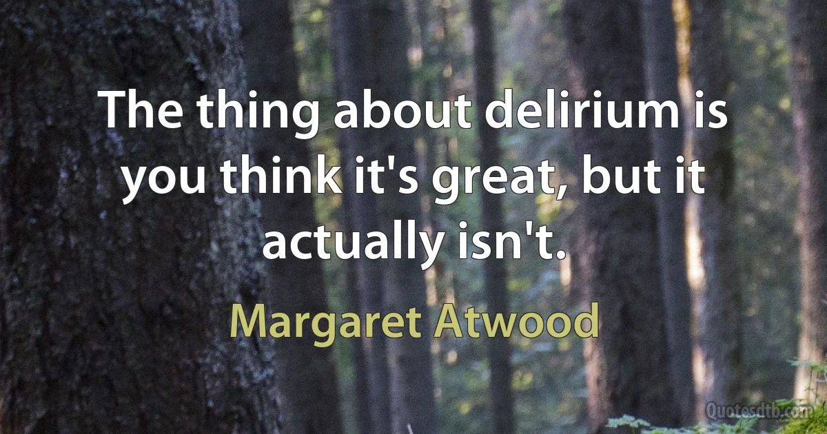 The thing about delirium is you think it's great, but it actually isn't. (Margaret Atwood)