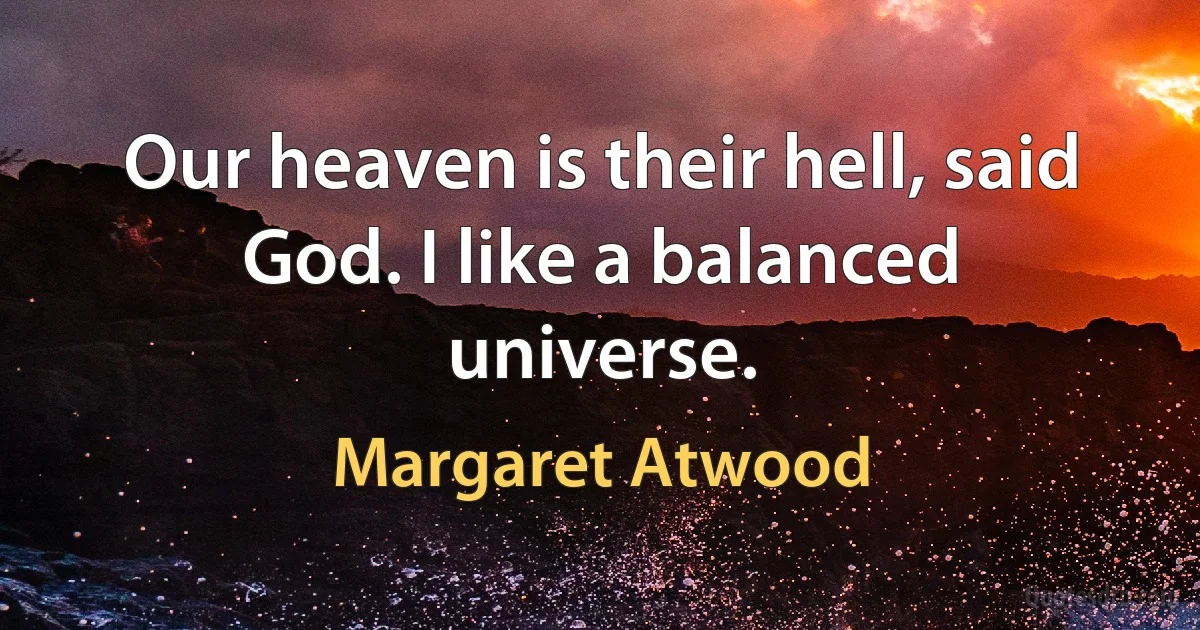 Our heaven is their hell, said God. I like a balanced universe. (Margaret Atwood)