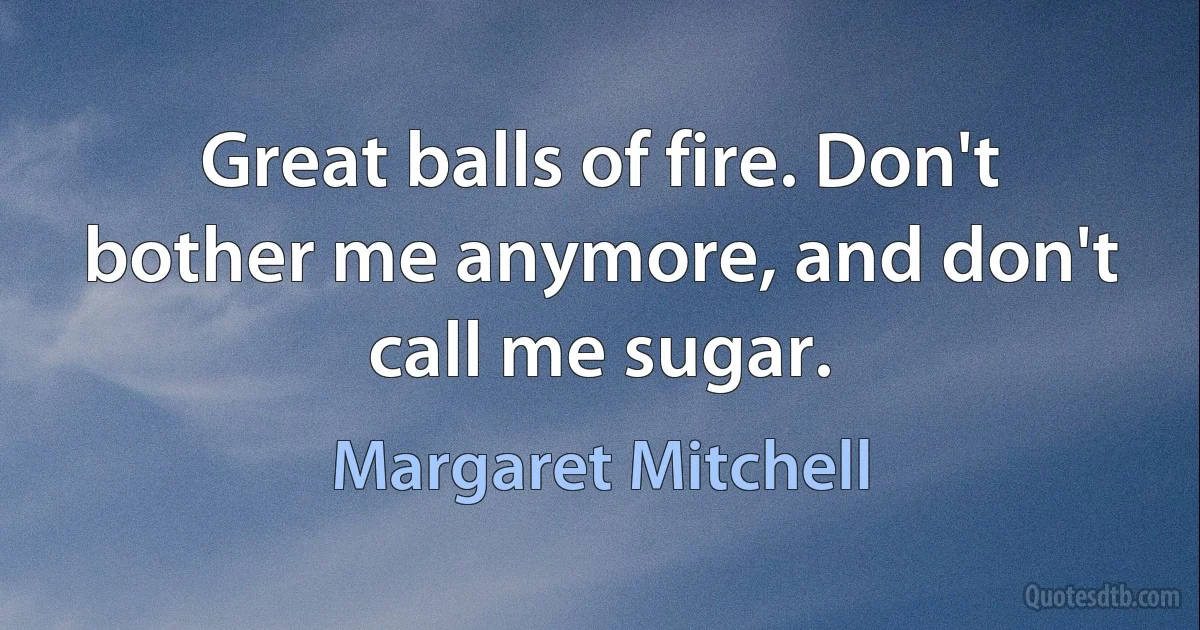 Great balls of fire. Don't bother me anymore, and don't call me sugar. (Margaret Mitchell)