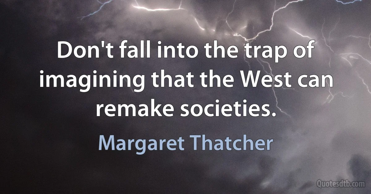 Don't fall into the trap of imagining that the West can remake societies. (Margaret Thatcher)