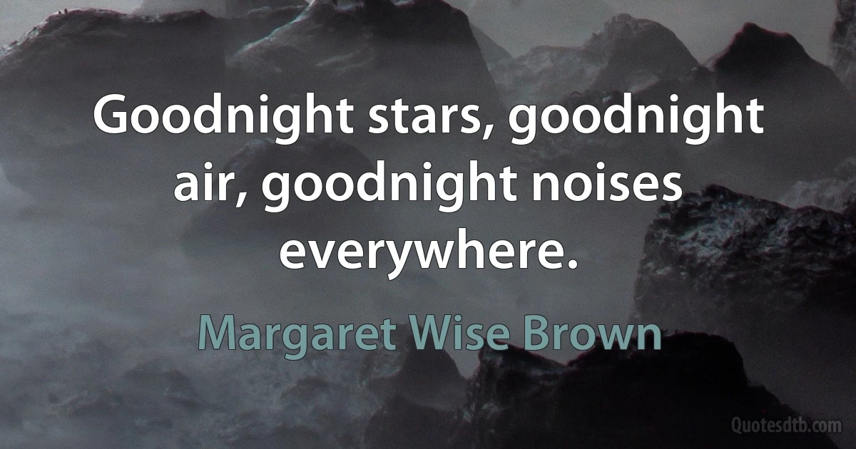 Goodnight stars, goodnight air, goodnight noises everywhere. (Margaret Wise Brown)