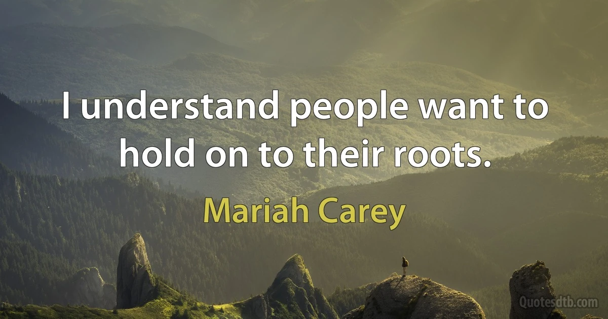 I understand people want to hold on to their roots. (Mariah Carey)