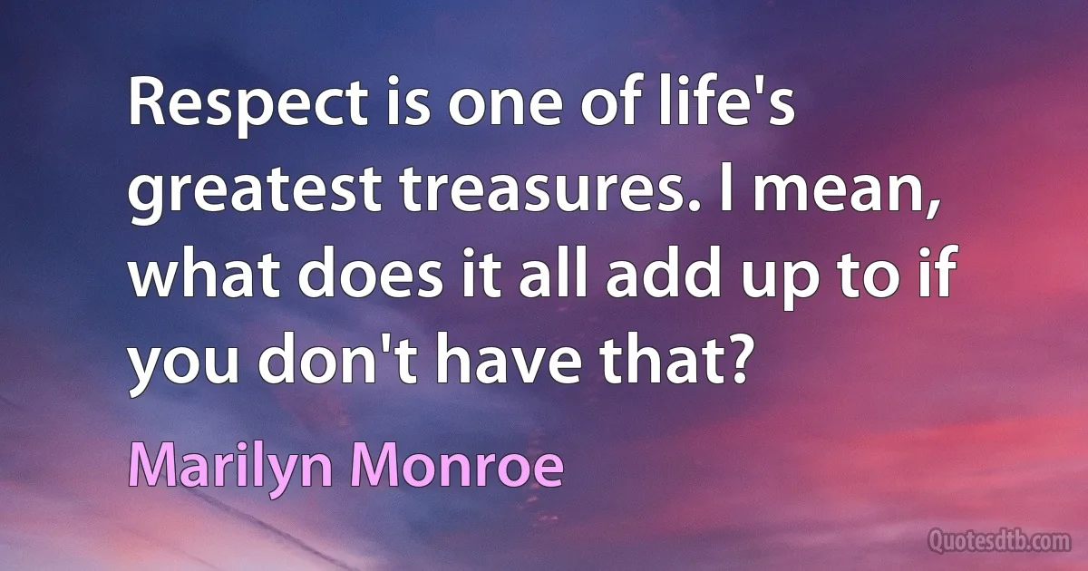 Respect is one of life's greatest treasures. I mean, what does it all add up to if you don't have that? (Marilyn Monroe)