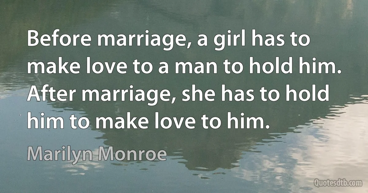 Before marriage, a girl has to make love to a man to hold him. After marriage, she has to hold him to make love to him. (Marilyn Monroe)