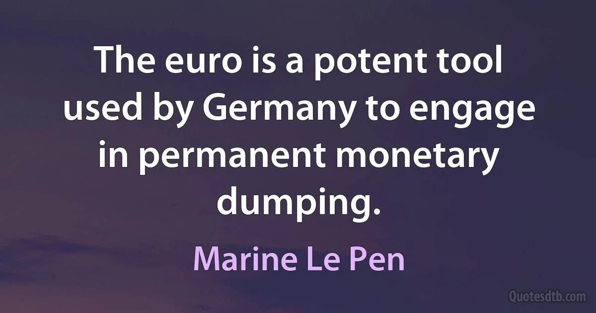 The euro is a potent tool used by Germany to engage in permanent monetary dumping. (Marine Le Pen)