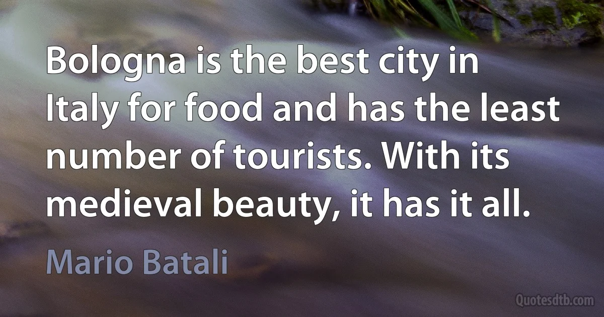 Bologna is the best city in Italy for food and has the least number of tourists. With its medieval beauty, it has it all. (Mario Batali)