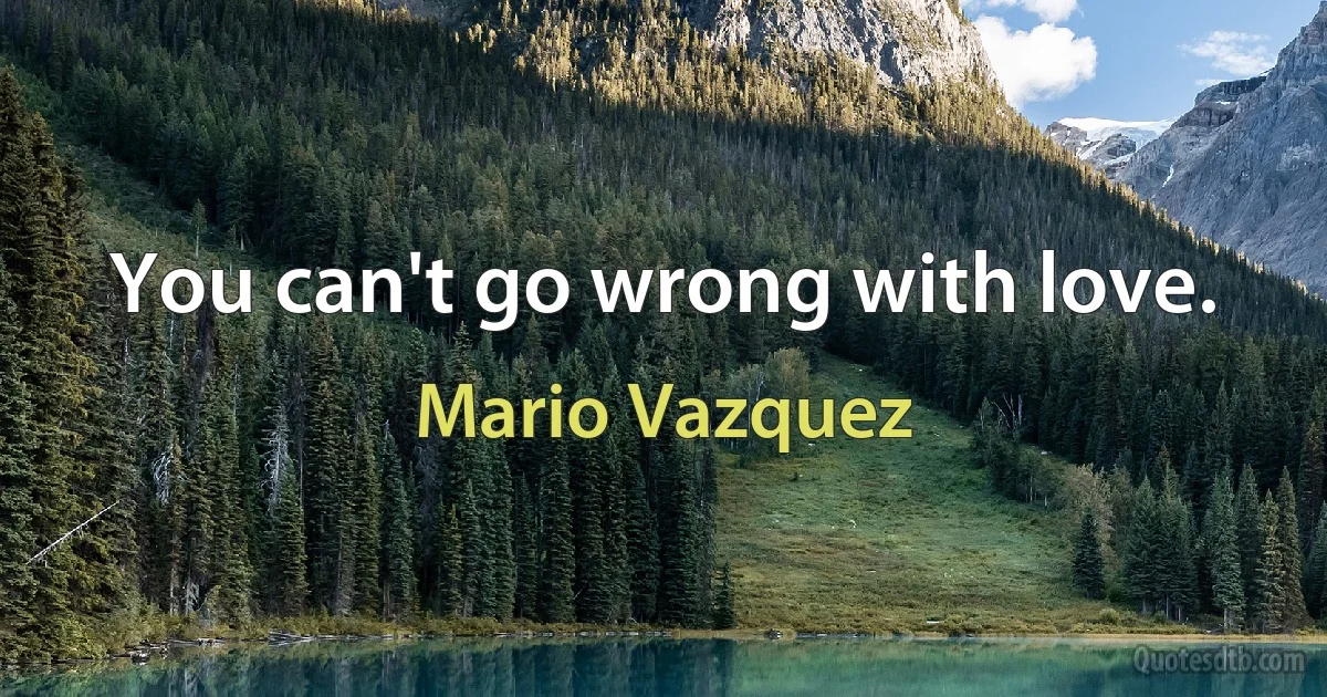 You can't go wrong with love. (Mario Vazquez)