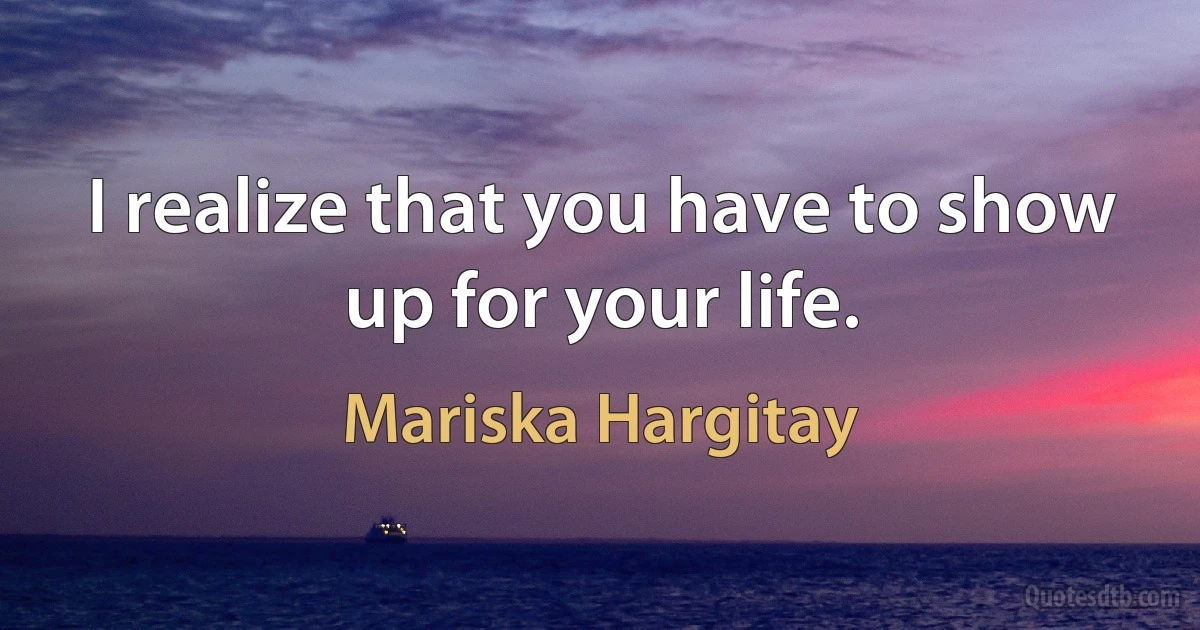 I realize that you have to show up for your life. (Mariska Hargitay)