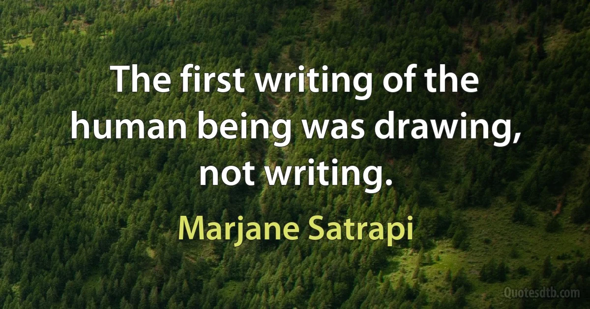 The first writing of the human being was drawing, not writing. (Marjane Satrapi)