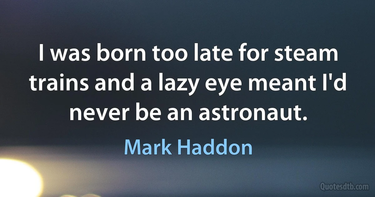 I was born too late for steam trains and a lazy eye meant I'd never be an astronaut. (Mark Haddon)