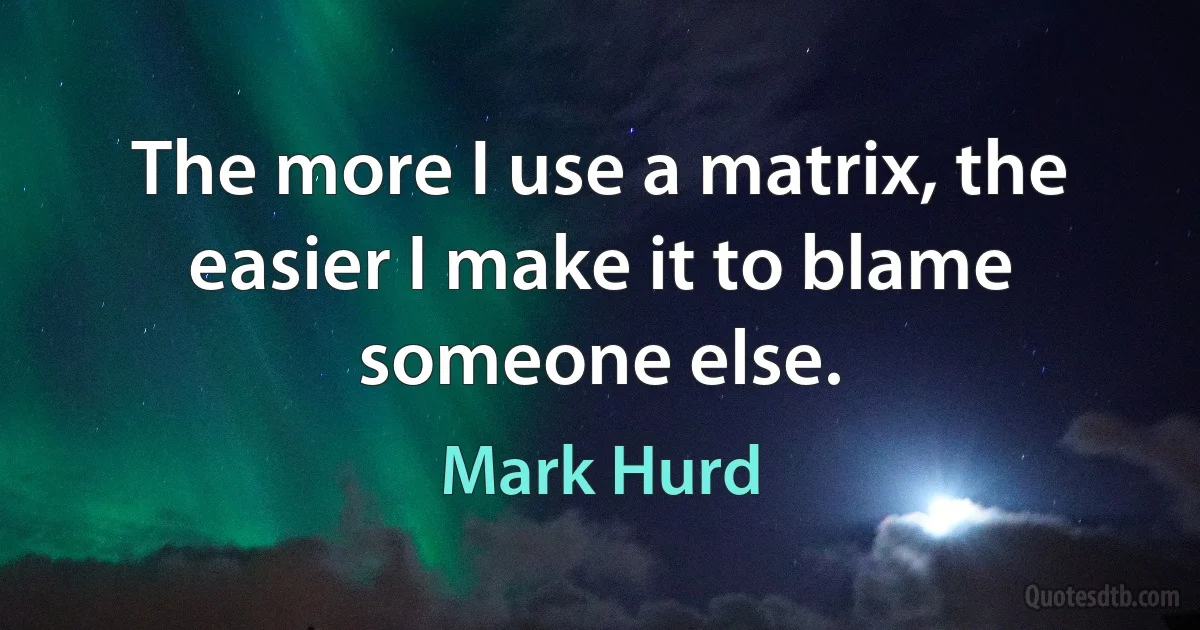 The more I use a matrix, the easier I make it to blame someone else. (Mark Hurd)