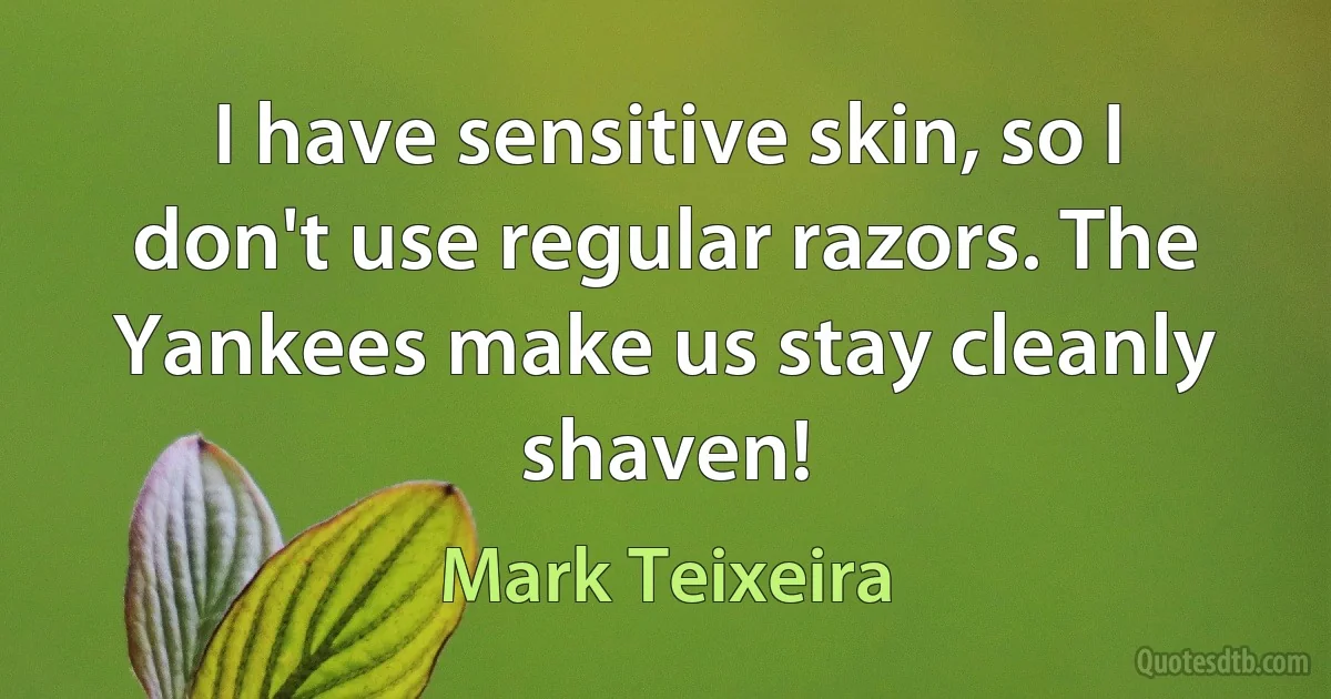 I have sensitive skin, so I don't use regular razors. The Yankees make us stay cleanly shaven! (Mark Teixeira)