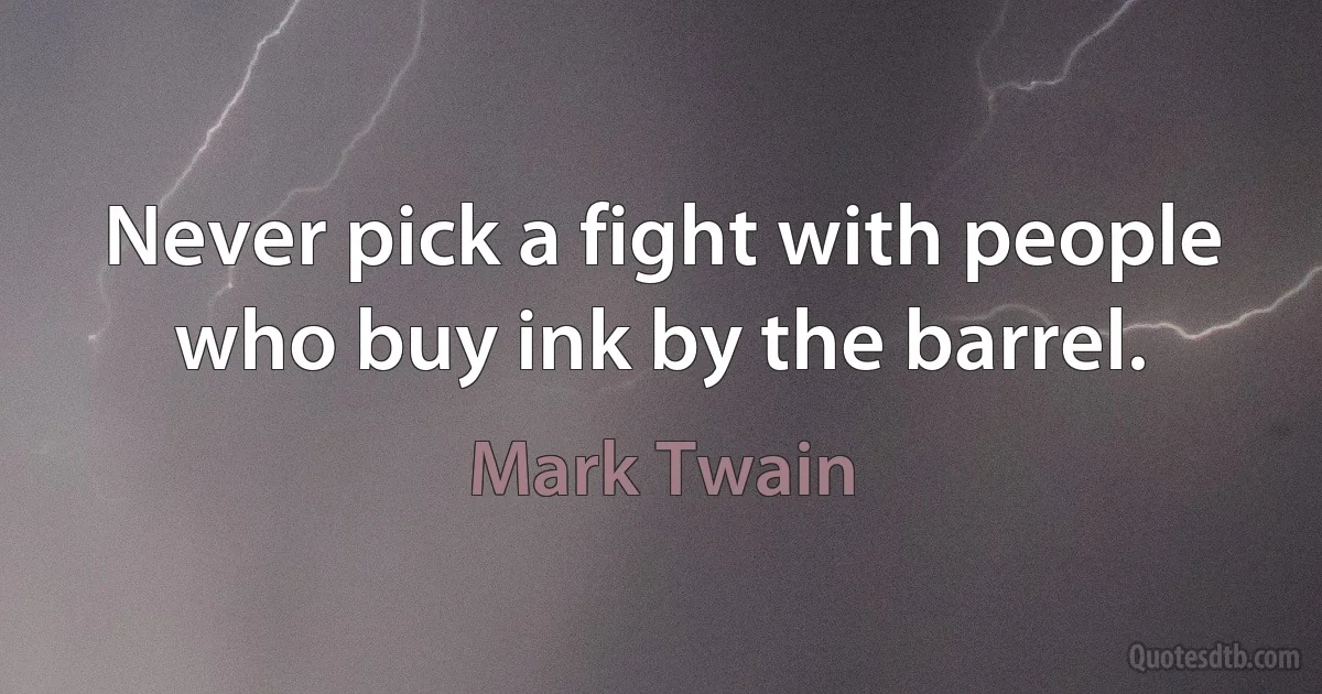 Never pick a fight with people who buy ink by the barrel. (Mark Twain)