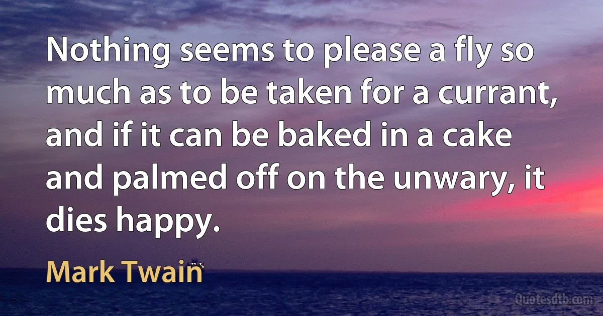 Nothing seems to please a fly so much as to be taken for a currant, and if it can be baked in a cake and palmed off on the unwary, it dies happy. (Mark Twain)