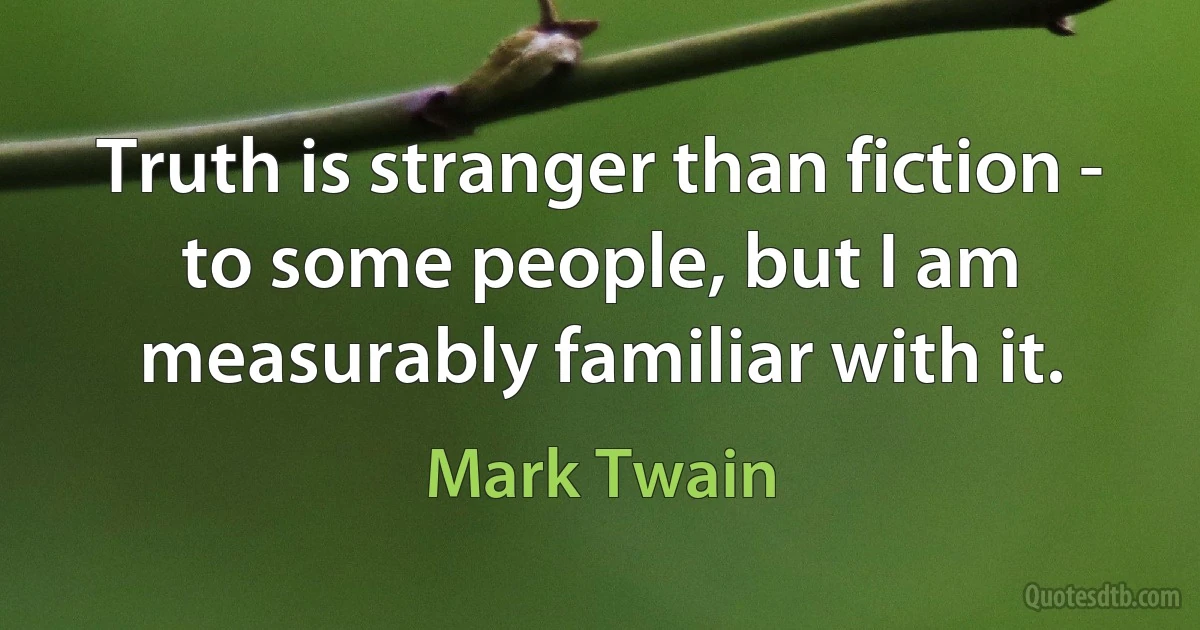 Truth is stranger than fiction - to some people, but I am measurably familiar with it. (Mark Twain)