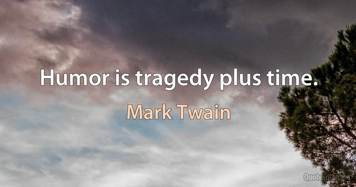 Humor is tragedy plus time. (Mark Twain)