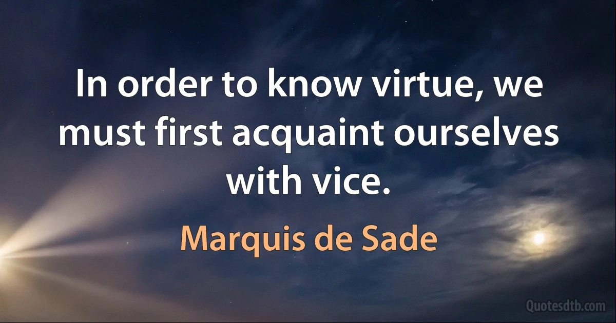 In order to know virtue, we must first acquaint ourselves with vice. (Marquis de Sade)