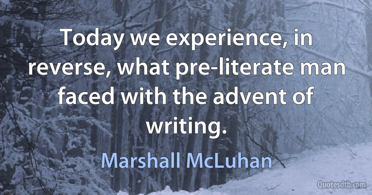 Today we experience, in reverse, what pre-literate man faced with the advent of writing. (Marshall McLuhan)