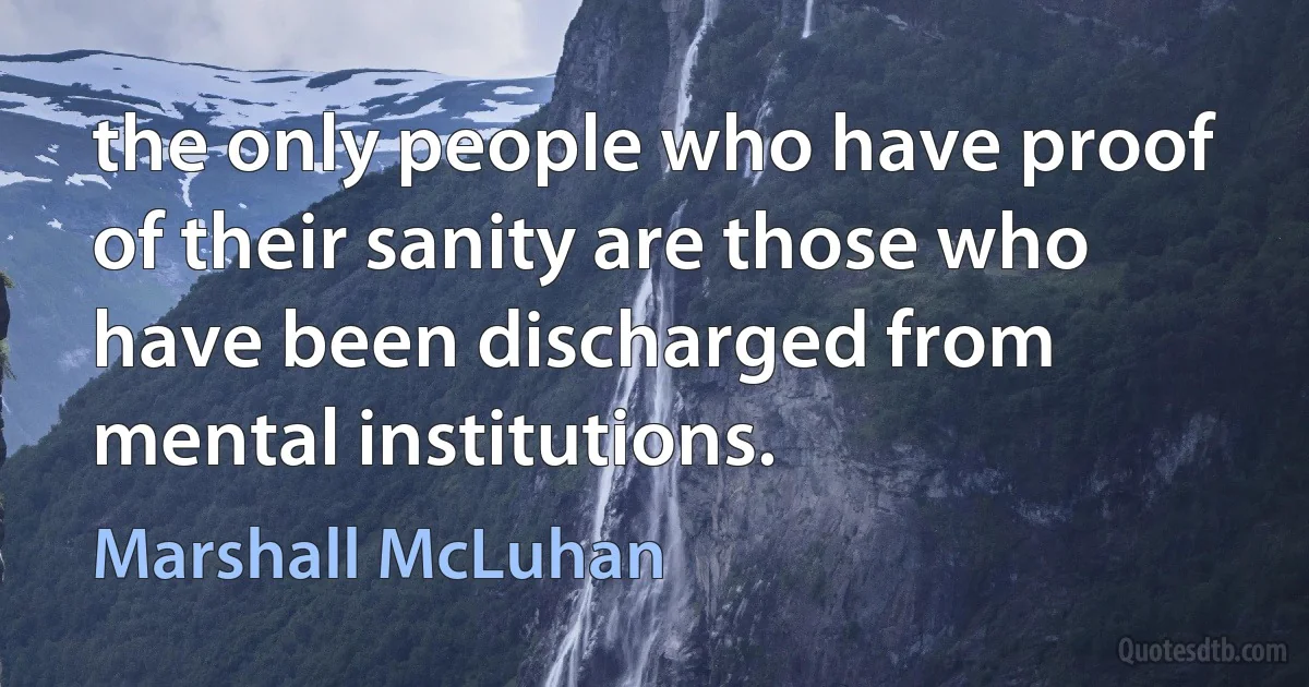 the only people who have proof of their sanity are those who have been discharged from mental institutions. (Marshall McLuhan)