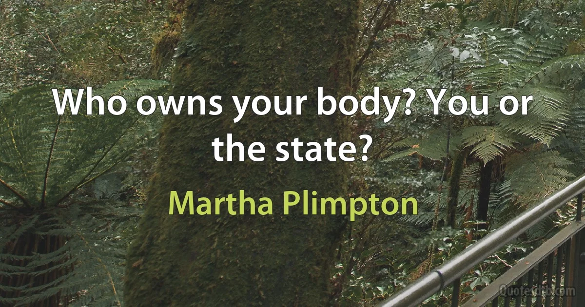 Who owns your body? You or the state? (Martha Plimpton)