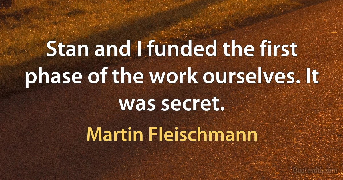 Stan and I funded the first phase of the work ourselves. It was secret. (Martin Fleischmann)