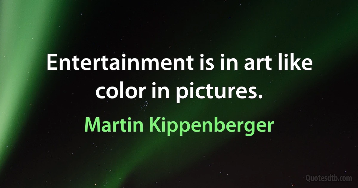 Entertainment is in art like color in pictures. (Martin Kippenberger)