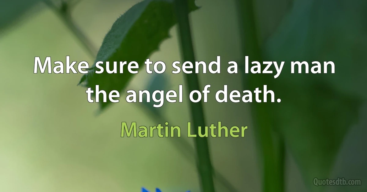 Make sure to send a lazy man the angel of death. (Martin Luther)