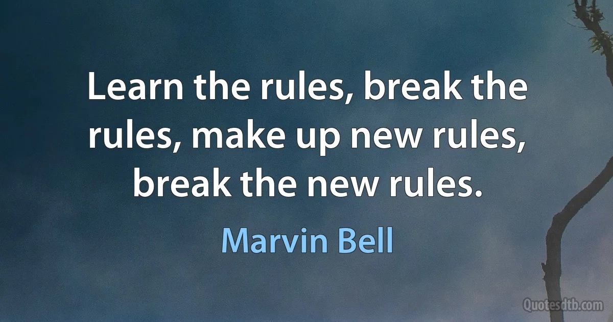 Learn the rules, break the rules, make up new rules, break the new rules. (Marvin Bell)