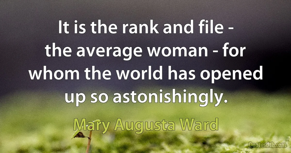 It is the rank and file - the average woman - for whom the world has opened up so astonishingly. (Mary Augusta Ward)