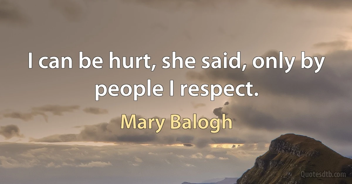 I can be hurt, she said, only by people I respect. (Mary Balogh)