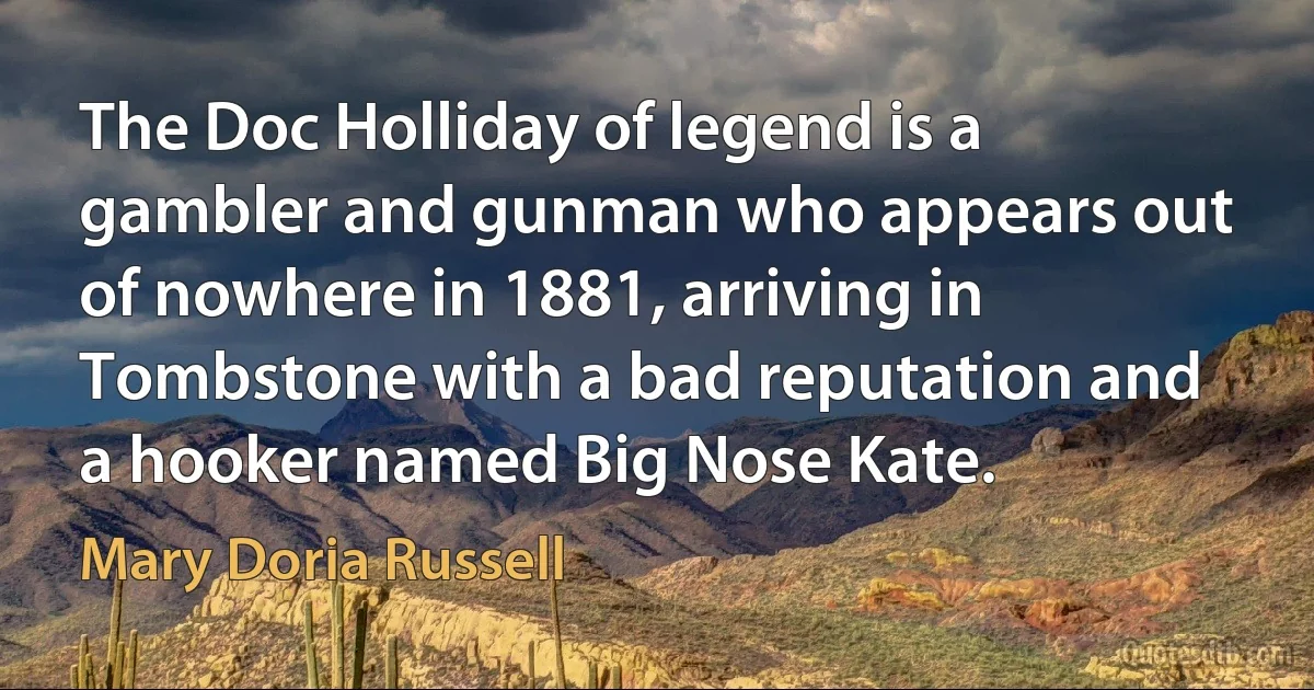 The Doc Holliday of legend is a gambler and gunman who appears out of nowhere in 1881, arriving in Tombstone with a bad reputation and a hooker named Big Nose Kate. (Mary Doria Russell)