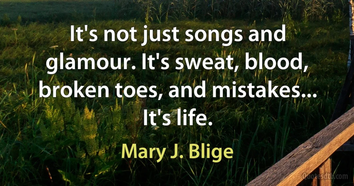 It's not just songs and glamour. It's sweat, blood, broken toes, and mistakes... It's life. (Mary J. Blige)