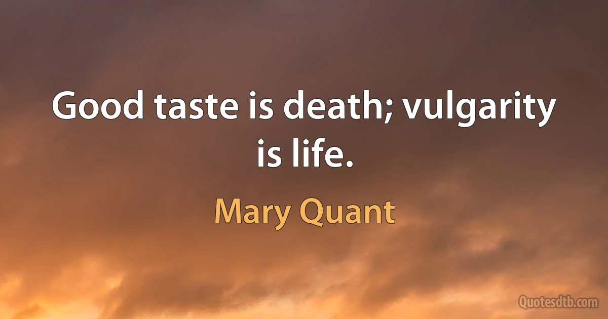 Good taste is death; vulgarity is life. (Mary Quant)