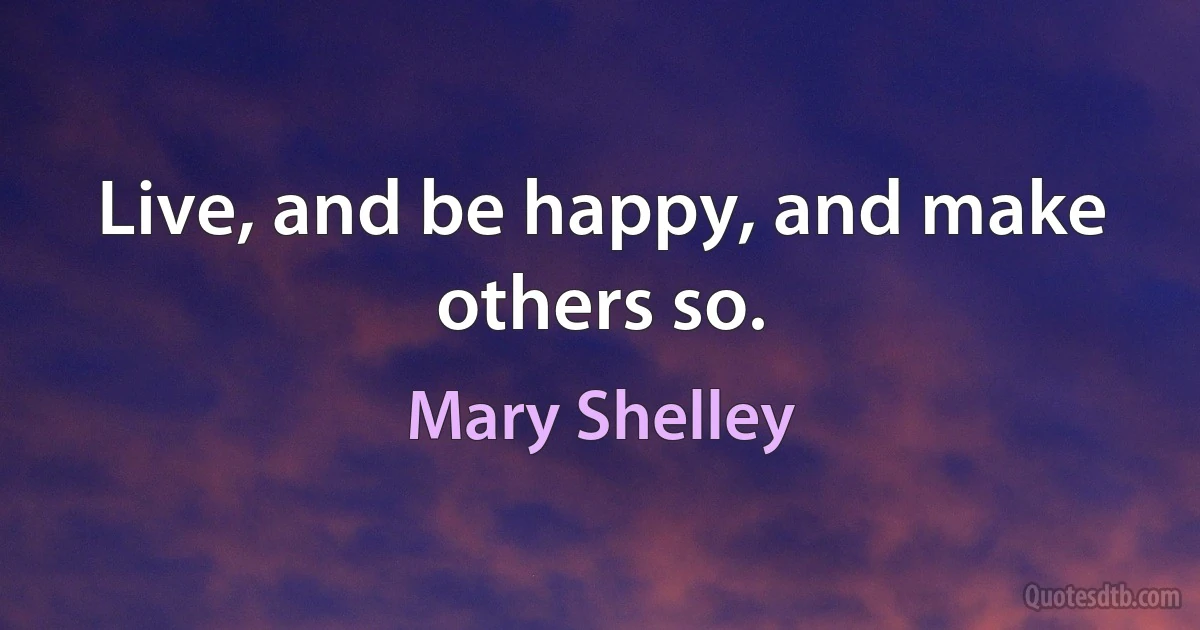 Live, and be happy, and make others so. (Mary Shelley)