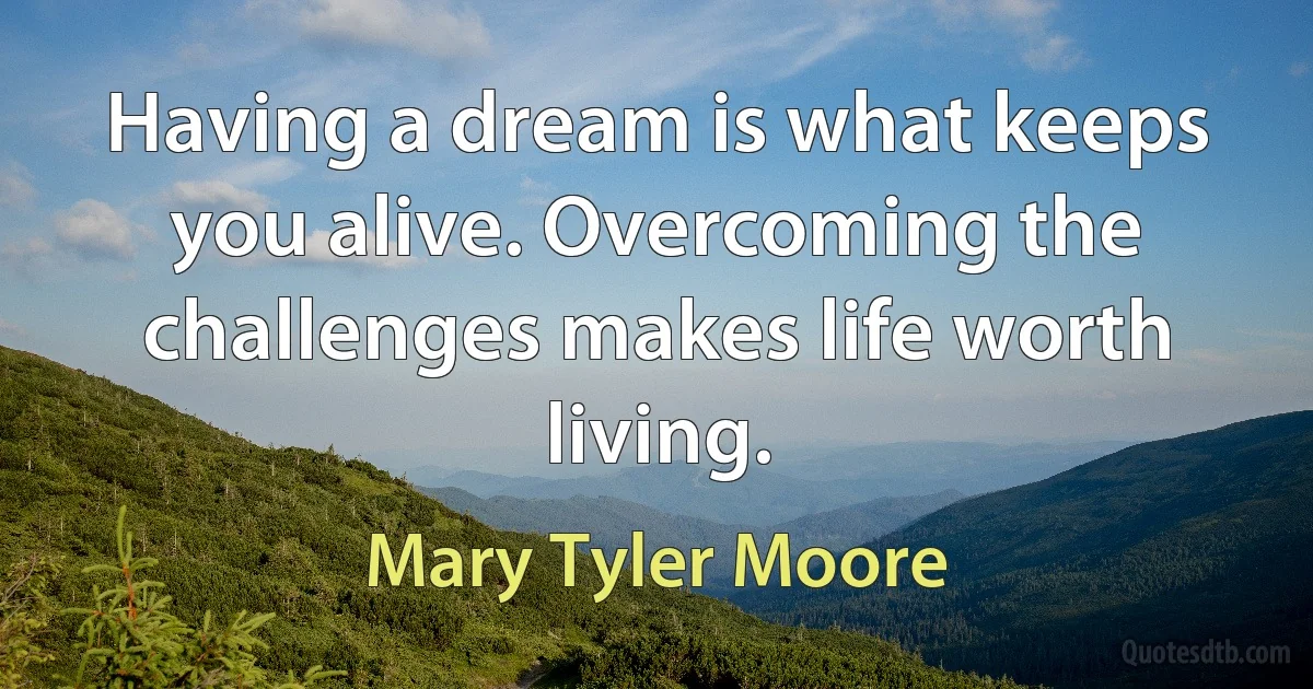 Having a dream is what keeps you alive. Overcoming the challenges makes life worth living. (Mary Tyler Moore)