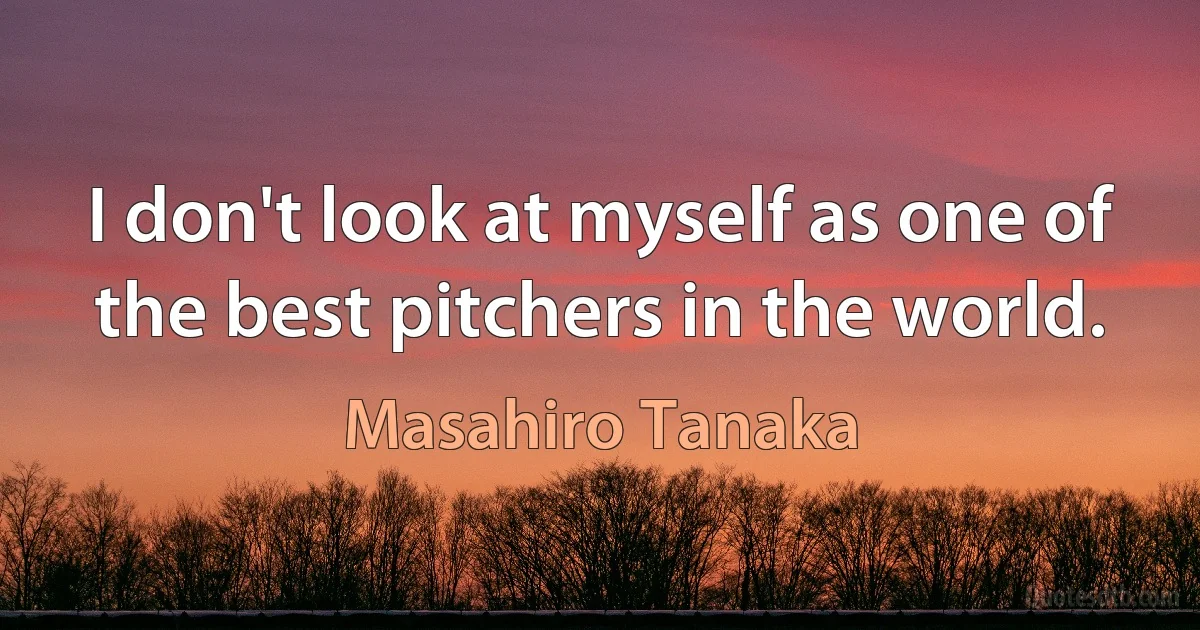 I don't look at myself as one of the best pitchers in the world. (Masahiro Tanaka)