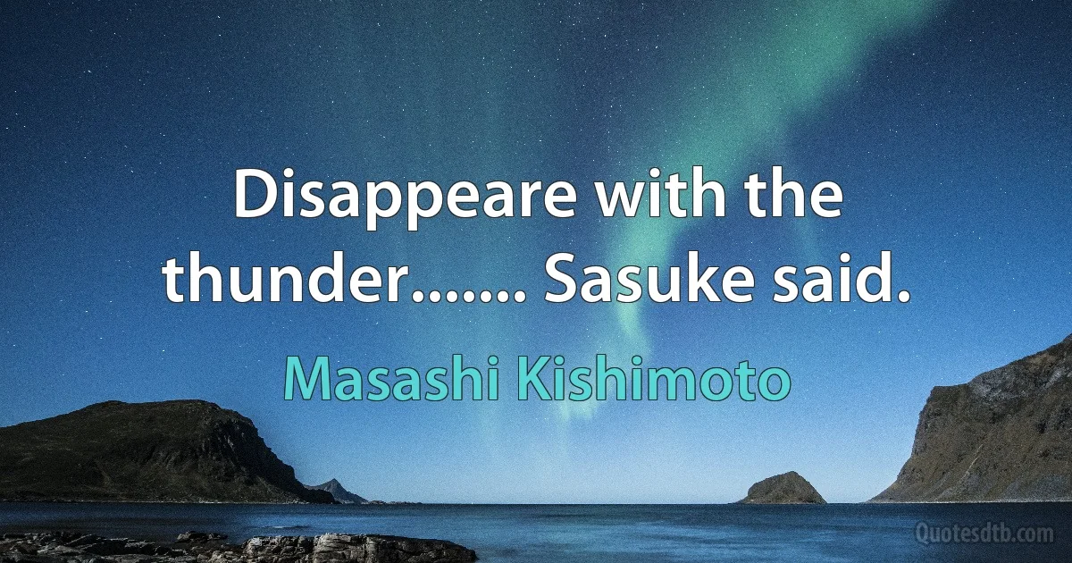 Disappeare with the thunder....... Sasuke said. (Masashi Kishimoto)