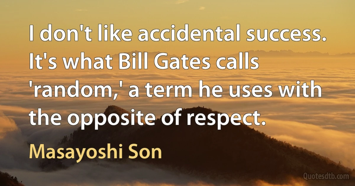 I don't like accidental success. It's what Bill Gates calls 'random,' a term he uses with the opposite of respect. (Masayoshi Son)