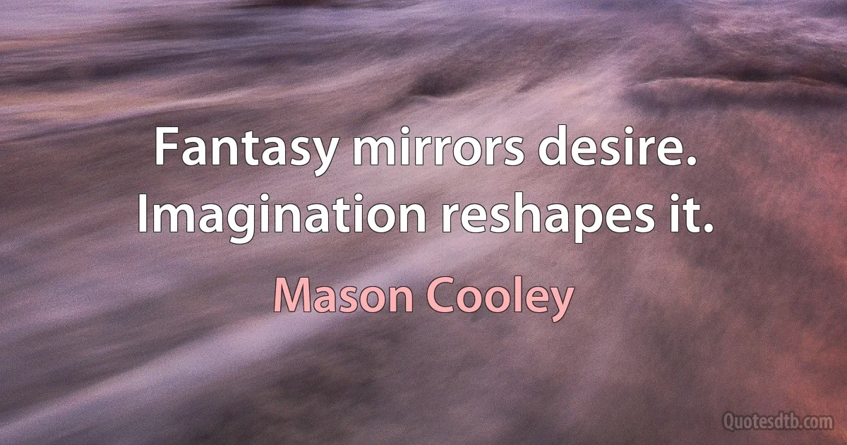 Fantasy mirrors desire. Imagination reshapes it. (Mason Cooley)