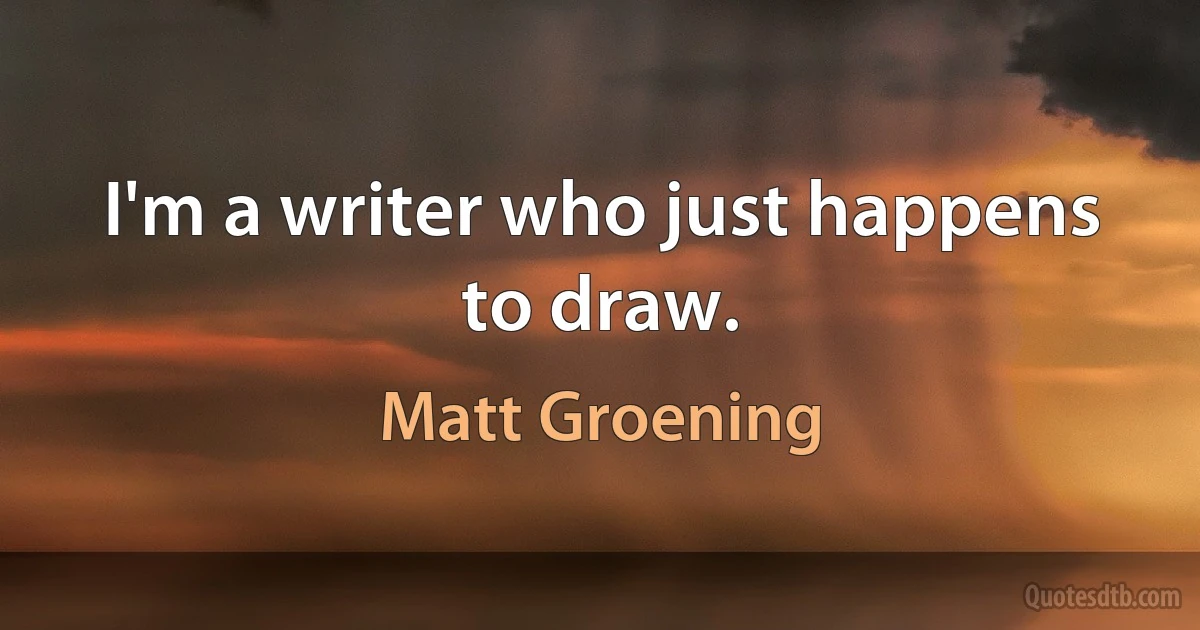 I'm a writer who just happens to draw. (Matt Groening)