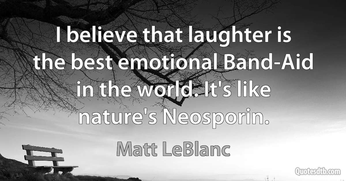 I believe that laughter is the best emotional Band-Aid in the world. It's like nature's Neosporin. (Matt LeBlanc)