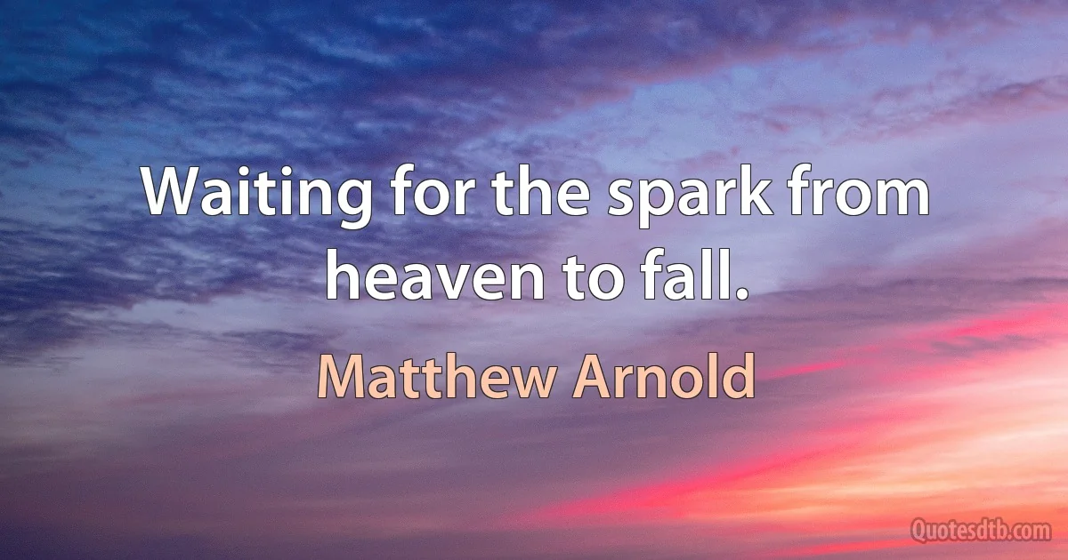 Waiting for the spark from heaven to fall. (Matthew Arnold)