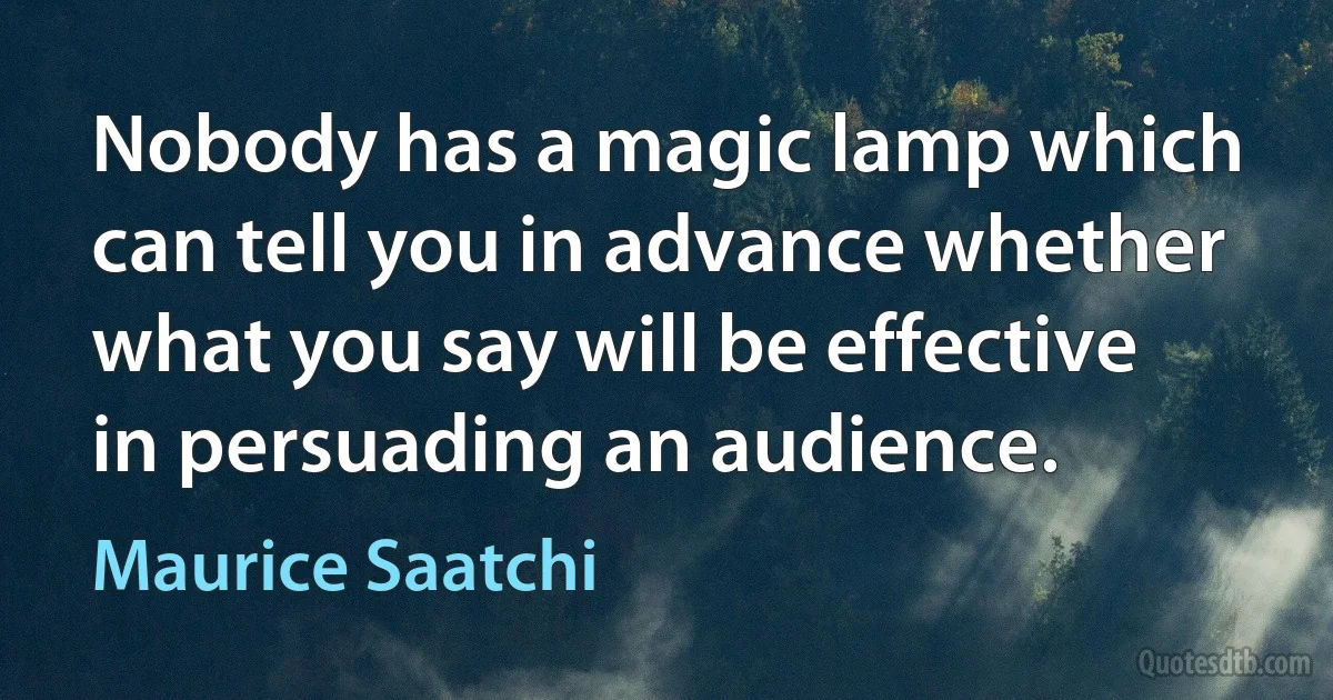 Nobody has a magic lamp which can tell you in advance whether what you say will be effective in persuading an audience. (Maurice Saatchi)