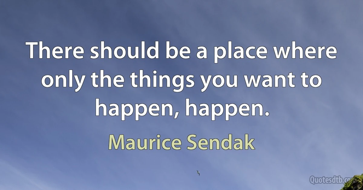 There should be a place where only the things you want to happen, happen. (Maurice Sendak)