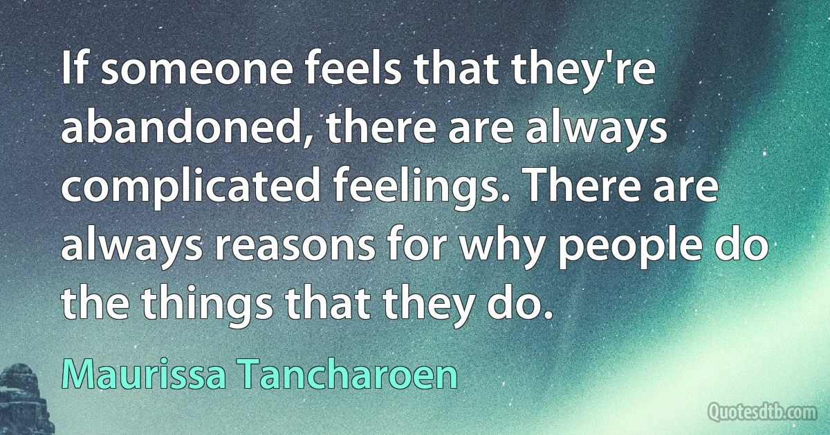 If someone feels that they're abandoned, there are always complicated feelings. There are always reasons for why people do the things that they do. (Maurissa Tancharoen)