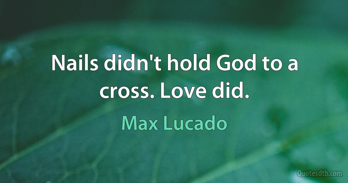 Nails didn't hold God to a cross. Love did. (Max Lucado)