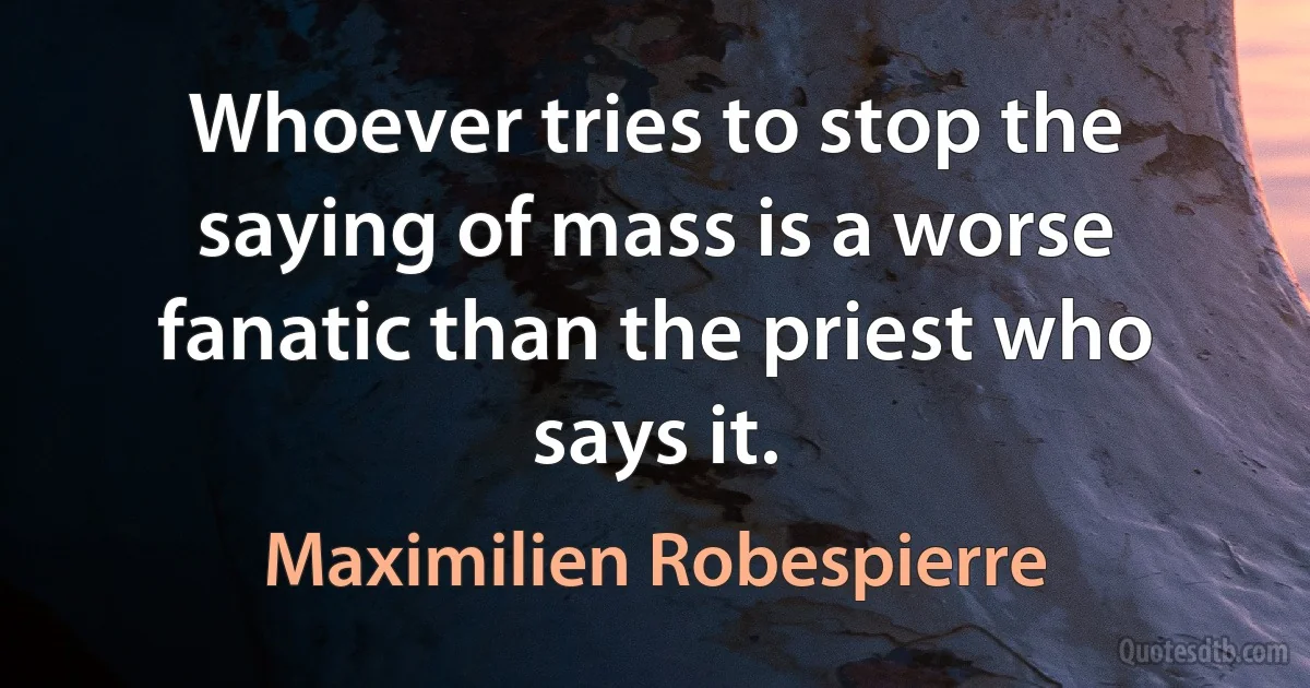 Whoever tries to stop the saying of mass is a worse fanatic than the priest who says it. (Maximilien Robespierre)