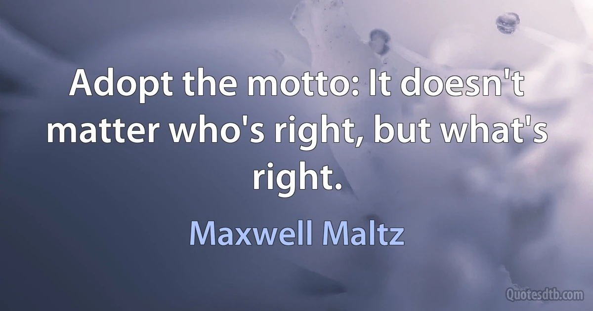 Adopt the motto: It doesn't matter who's right, but what's right. (Maxwell Maltz)