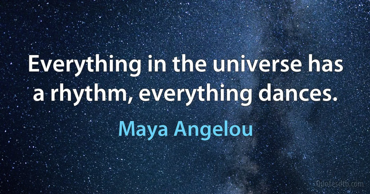 Everything in the universe has a rhythm, everything dances. (Maya Angelou)